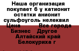 Наша организация покупает б/у катионит остатки анионит, сульфоуголь нелеквил. › Цена ­ 150 - Все города Бизнес » Другое   . Алтайский край,Белокуриха г.